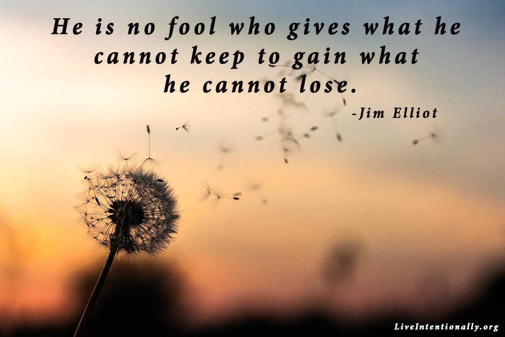 He is no fool who gives what he cannot keep to gain what he cannot lose. -Jim Elliot